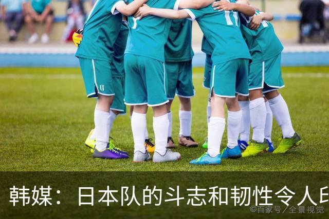 韩媒：日本队的斗志和韧性令人印象深刻 连克强队并非侥幸